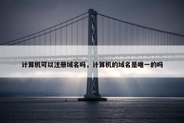 计算机可以注册域名吗，计算机的域名是唯一的吗
