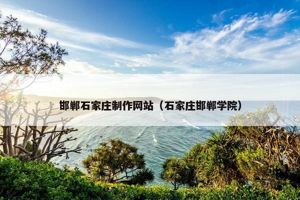邯郸石家庄制作网站（石家庄邯郸学院）