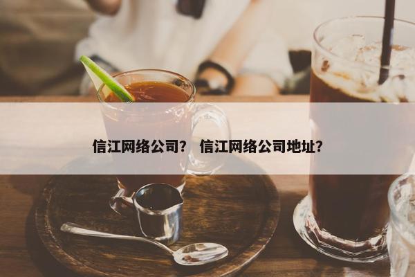 信江网络公司？ 信江网络公司地址？