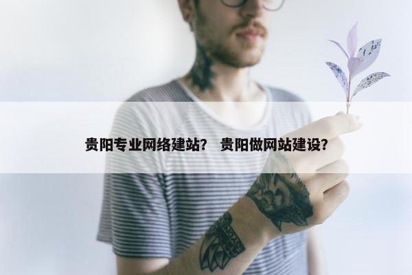 贵阳专业网络建站？ 贵阳做网站建设？