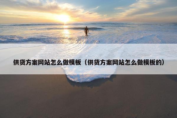 供货方案网站怎么做模板（供货方案网站怎么做模板的）