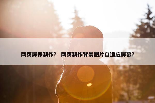 网页屏保制作？ 网页制作背景图片自适应屏幕？