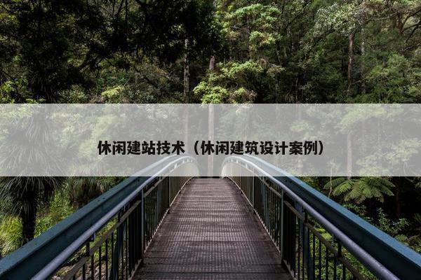 休闲建站技术（休闲建筑设计案例）