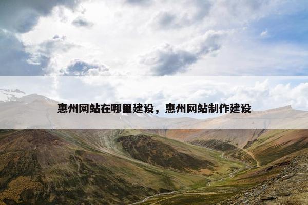 惠州网站在哪里建设，惠州网站制作建设
