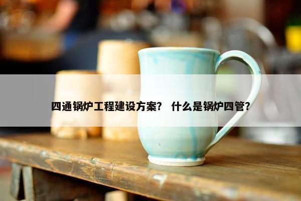 四通锅炉工程建设方案？ 什么是锅炉四管？