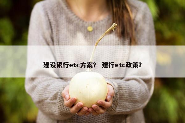 建设银行etc方案？ 建行etc政策？