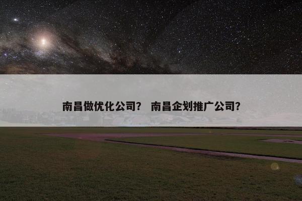 南昌做优化公司？ 南昌企划推广公司？