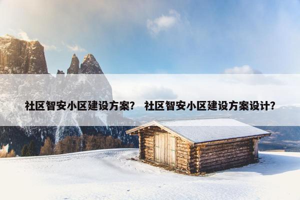 社区智安小区建设方案？ 社区智安小区建设方案设计？