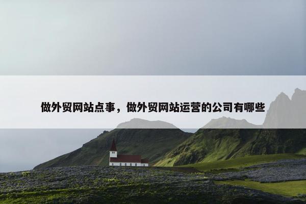 做外贸网站点事，做外贸网站运营的公司有哪些