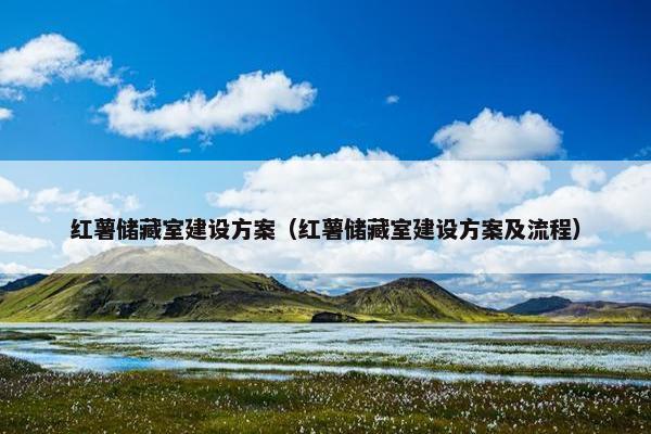 红薯储藏室建设方案（红薯储藏室建设方案及流程）