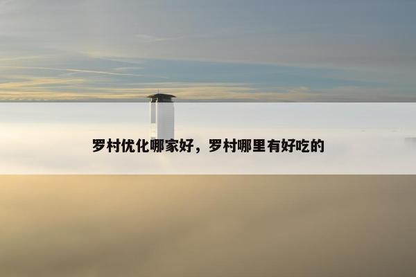 罗村优化哪家好，罗村哪里有好吃的