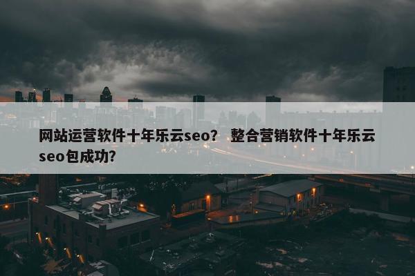 网站运营软件十年乐云seo？ 整合营销软件十年乐云seo包成功？