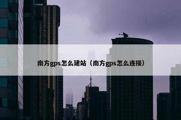南方gps怎么建站（南方gps怎么连接）