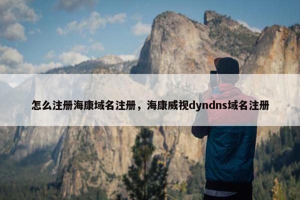 怎么注册海康域名注册，海康威视dyndns域名注册