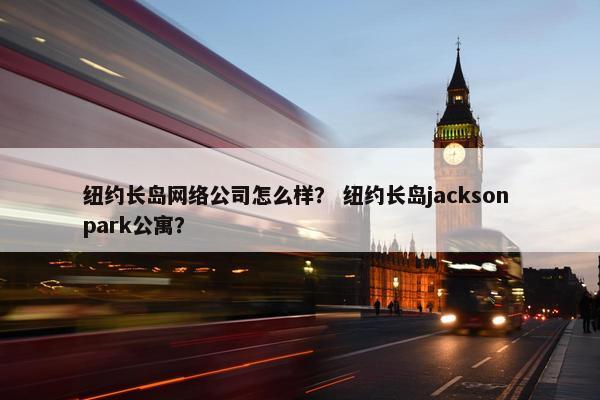 纽约长岛网络公司怎么样？ 纽约长岛jackson park公寓？