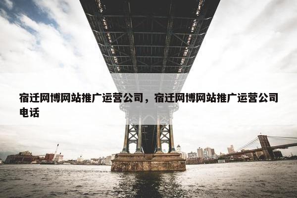 宿迁网博网站推广运营公司，宿迁网博网站推广运营公司电话