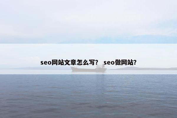 seo网站文章怎么写？ seo做网站？