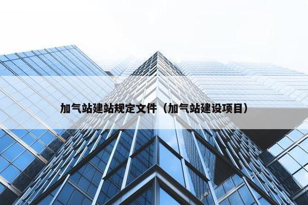 加气站建站规定文件（加气站建设项目）