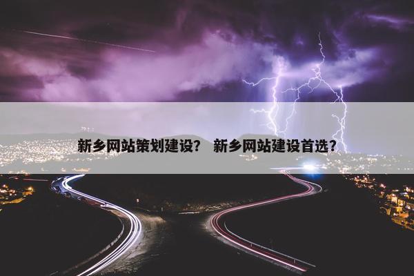 新乡网站策划建设？ 新乡网站建设首选？