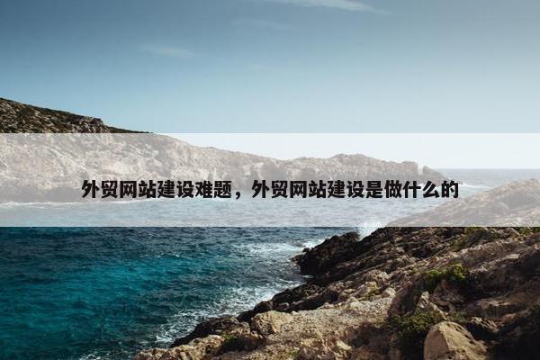 外贸网站建设难题，外贸网站建设是做什么的