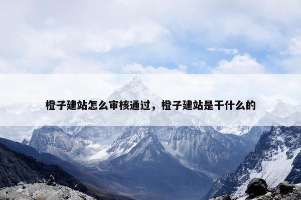 橙子建站怎么审核通过，橙子建站是干什么的
