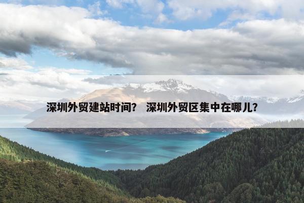 深圳外贸建站时间？ 深圳外贸区集中在哪儿？