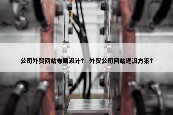 公司外贸网站布局设计？ 外贸公司网站建设方案？