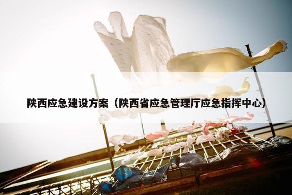 陕西应急建设方案（陕西省应急管理厅应急指挥中心）