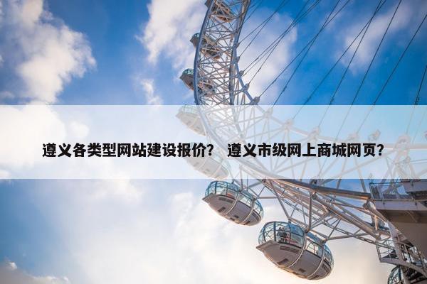 遵义各类型网站建设报价？ 遵义市级网上商城网页？