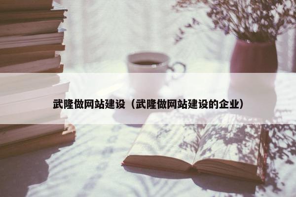 武隆做网站建设（武隆做网站建设的企业）