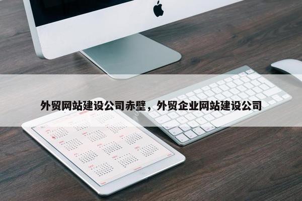外贸网站建设公司赤壁，外贸企业网站建设公司