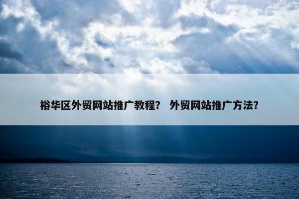 裕华区外贸网站推广教程？ 外贸网站推广方法？