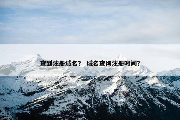 查到注册域名？ 域名查询注册时间？