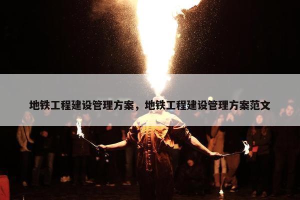 地铁工程建设管理方案，地铁工程建设管理方案范文