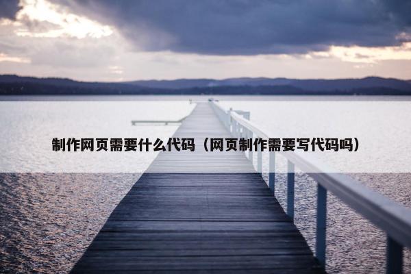 制作网页需要什么代码（网页制作需要写代码吗）