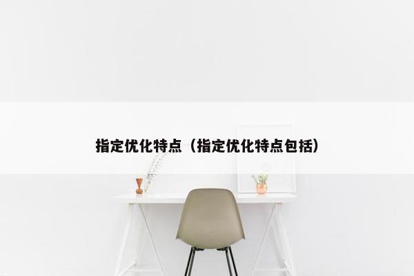 指定优化特点（指定优化特点包括）