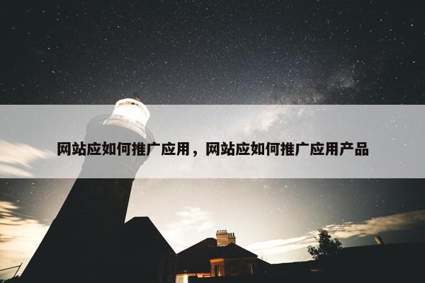 网站应如何推广应用，网站应如何推广应用产品
