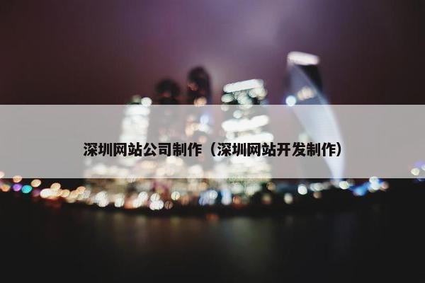 深圳网站公司制作（深圳网站开发制作）
