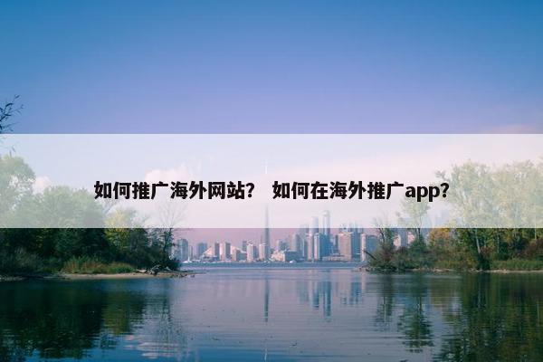 如何推广海外网站？ 如何在海外推广app？