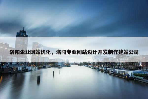 洛阳企业网站优化，洛阳专业网站设计开发制作建站公司