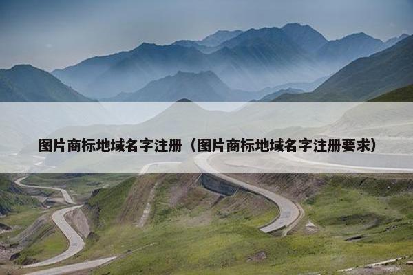 图片商标地域名字注册（图片商标地域名字注册要求）