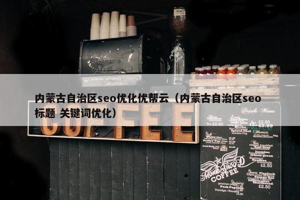 内蒙古自治区seo优化优帮云（内蒙古自治区seo 标题 关键词优化）