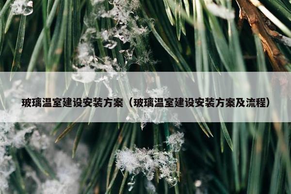 玻璃温室建设安装方案（玻璃温室建设安装方案及流程）