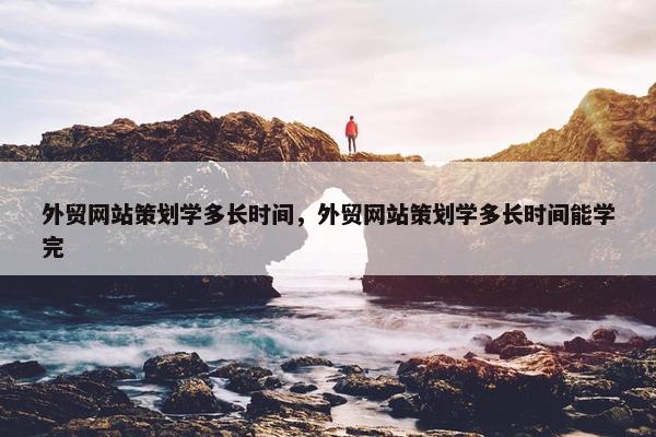 外贸网站策划学多长时间，外贸网站策划学多长时间能学完