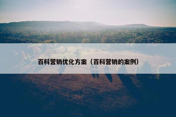 百科营销优化方案（百科营销的案例）