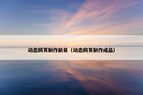 动态网页制作前景（动态网页制作成品）