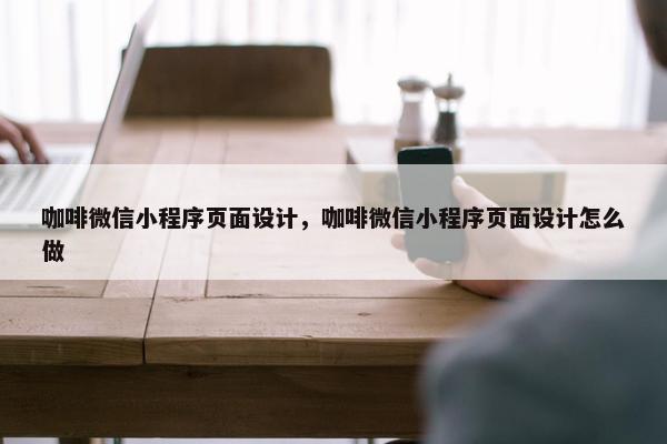 咖啡微信小程序页面设计，咖啡微信小程序页面设计怎么做