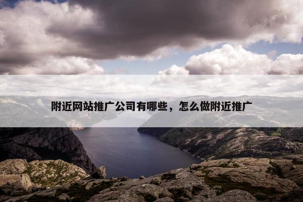 附近网站推广公司有哪些，怎么做附近推广