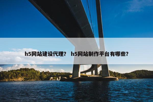 h5网站建设代理？ h5网站制作平台有哪些？