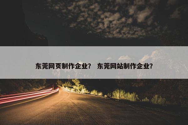 东莞网页制作企业？ 东莞网站制作企业？